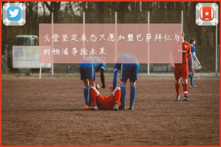 戈登坚定表态只愿加盟巴萨拜仁与利物浦争抢未果