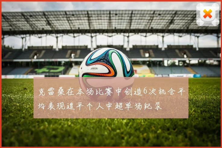 克雷桑在本场比赛中创造6次机会平均表现追平个人中超单场纪录
