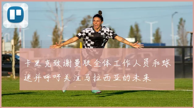 卡里克致谢曼联全体工作人员和球迷并呼吁关注马拉西亚的未来
