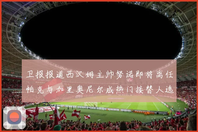 卫报报道西汉姆主帅努诺即将离任帕克与加里奥尼尔成热门接替人选