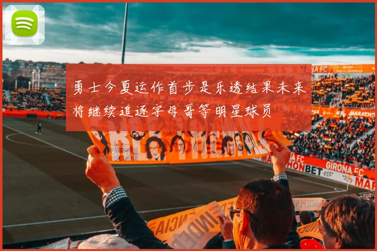 勇士今夏运作首步是乐透结果未来将继续追逐字母哥等明星球员