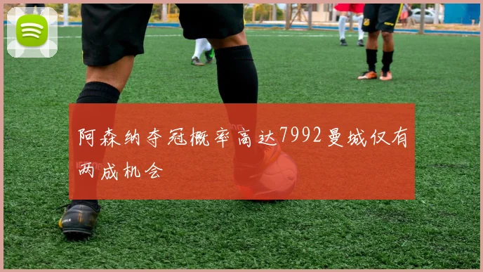 阿森纳夺冠概率高达7992曼城仅有两成机会