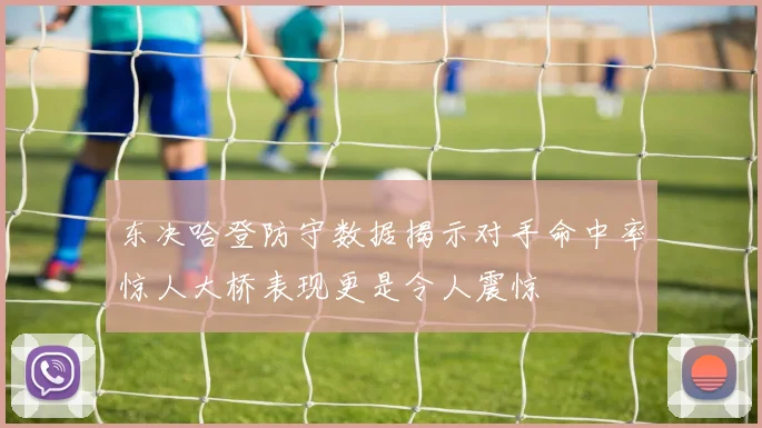 东决哈登防守数据揭示对手命中率惊人大桥表现更是令人震惊