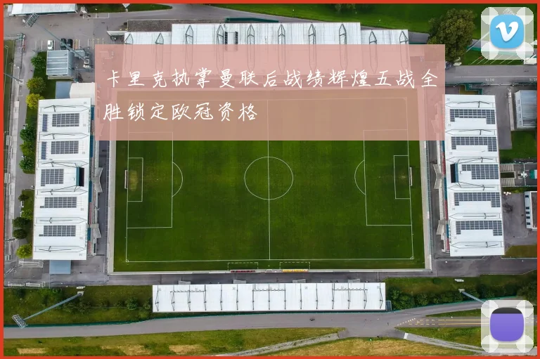 卡里克执掌曼联后战绩辉煌五战全胜锁定欧冠资格