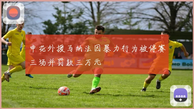 申花外援马纳法因暴力行为被停赛三场并罚款三万元