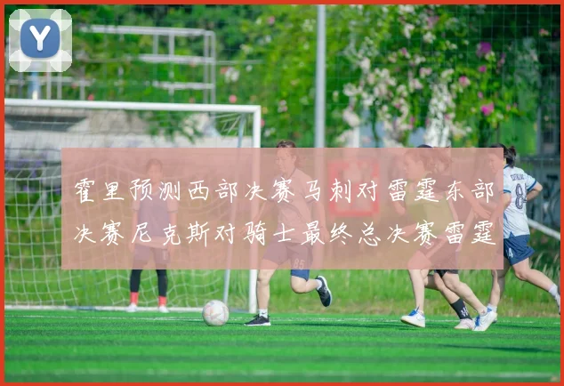 霍里预测西部决赛马刺对雷霆东部决赛尼克斯对骑士最终总决赛雷霆对决骑士