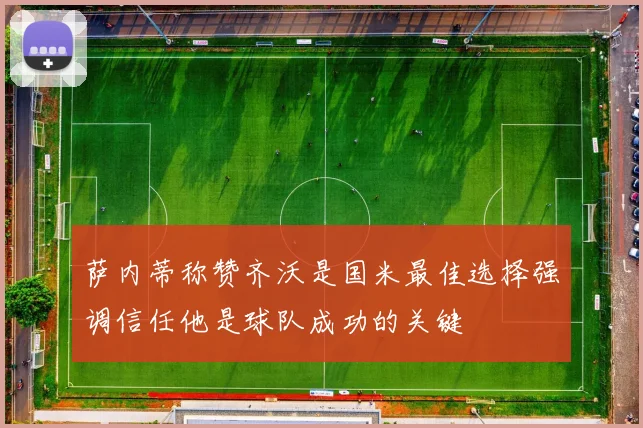 萨内蒂称赞齐沃是国米最佳选择强调信任他是球队成功的关键
