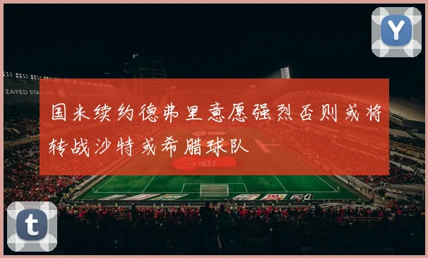 国米续约德弗里意愿强烈否则或将转战沙特或希腊球队