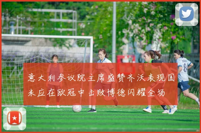 意大利参议院主席盛赞齐沃表现国米应在欧冠中击败博德闪耀全场