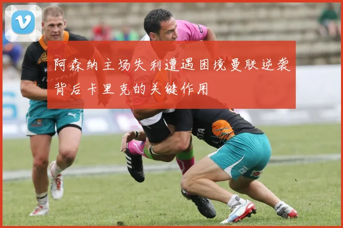 阿森纳主场失利遭遇困境曼联逆袭背后卡里克的关键作用