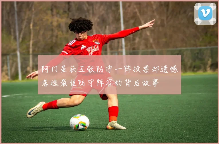 阿门虽获五张防守一阵投票却遗憾落选最佳防守阵容的背后故事