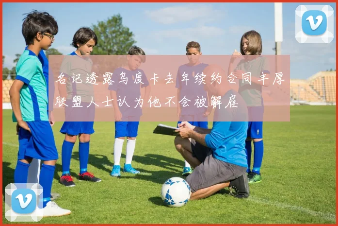 名记透露乌度卡去年续约合同丰厚联盟人士认为他不会被解雇