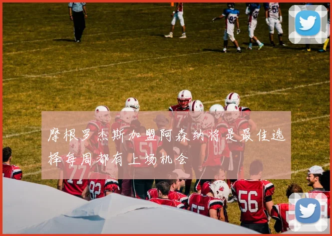 摩根罗杰斯加盟阿森纳将是最佳选择每周都有上场机会