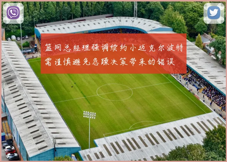 篮网总经理强调续约小迈克尔波特需谨慎避免急躁决策带来的错误